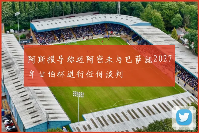 阿斯报导称迈阿密未与巴萨就2027年甘伯杯进行任何谈判