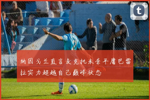 纳因戈兰直言麦克托米奈平庸巴雷拉实力超越自己巅峰状态