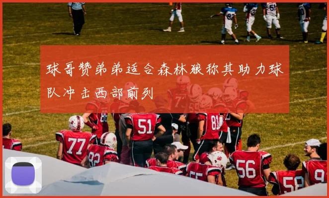 球哥赞弟弟适合森林狼称其助力球队冲击西部前列