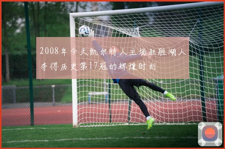 2008年今天凯尔特人主场狂胜湖人夺得历史第17冠的辉煌时刻