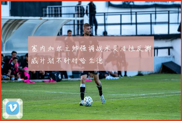 塞内加尔主帅强调战术灵活性反挪威计划不针对哈兰德