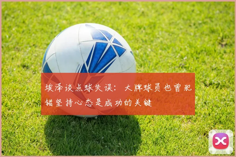 埃泽谈点球失误：大牌球员也曾犯错坚持心态是成功的关键