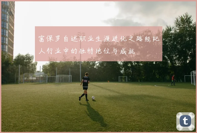 富保罗自述职业生涯进化之路经纪人行业中的独特地位与成就