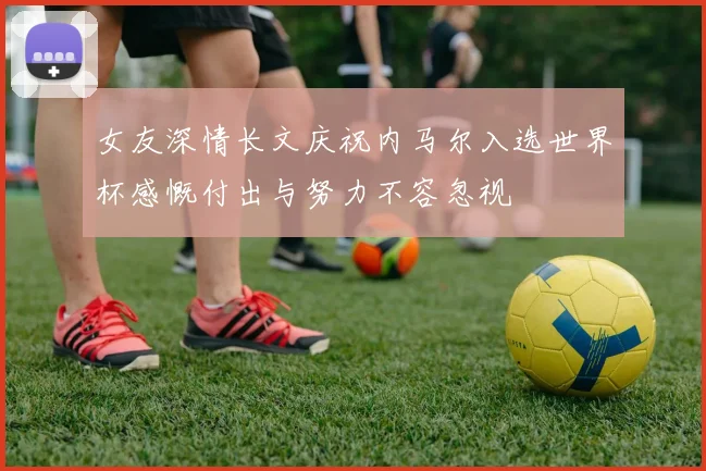 女友深情长文庆祝内马尔入选世界杯感慨付出与努力不容忽视