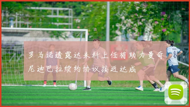 罗马诺透露达米科上任将助力曼奇尼迪巴拉续约协议接近达成