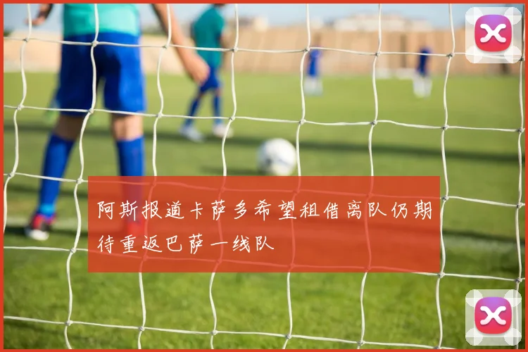 阿斯报道卡萨多希望租借离队仍期待重返巴萨一线队