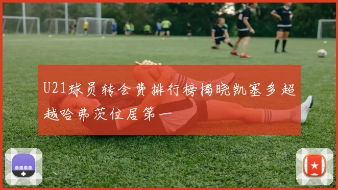 U21球员转会费排行榜揭晓凯塞多超越哈弗茨位居第一