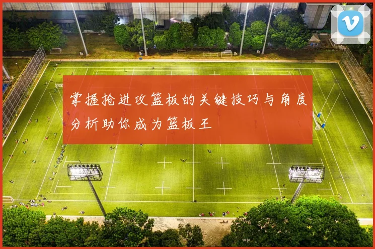 掌握抢进攻篮板的关键技巧与角度分析助你成为篮板王