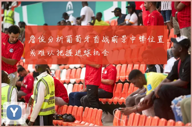 詹俊分析葡萄牙首战前景中锋位置或难以把握进球机会