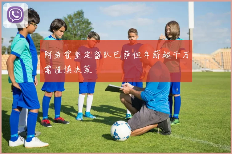 阿劳霍坚定留队巴萨但年薪超千万需谨慎决策