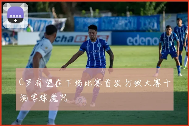 C罗有望在下场比赛首发打破大赛十场零球魔咒