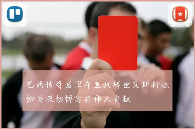 巴西传奇后卫布里托辞世瓦斯科达伽马深切悼念其伟大贡献