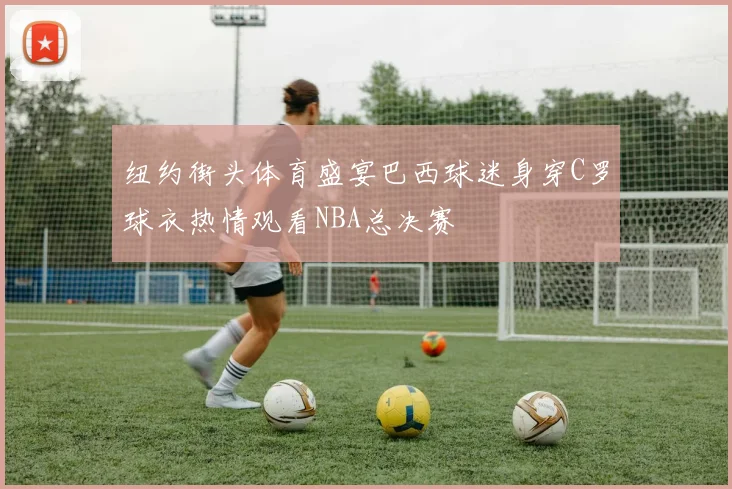 纽约街头体育盛宴巴西球迷身穿C罗球衣热情观看NBA总决赛