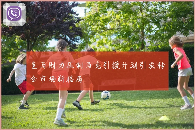 皇马财力压制马竞引援计划引发转会市场新格局