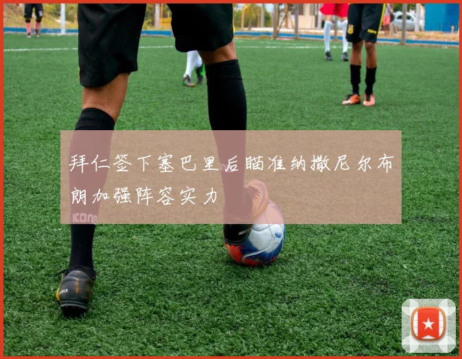 拜仁签下塞巴里后瞄准纳撒尼尔布朗加强阵容实力