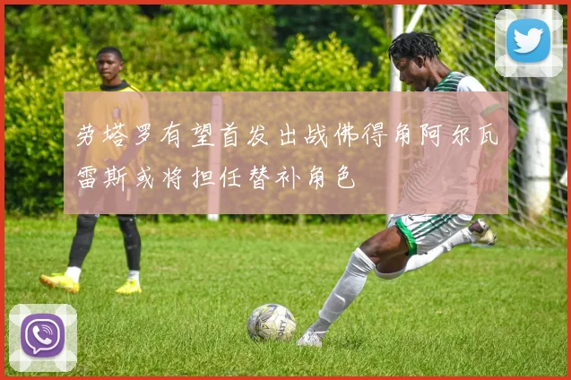 劳塔罗有望首发出战佛得角阿尔瓦雷斯或将担任替补角色