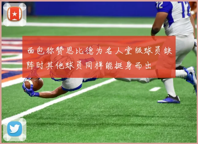 面包称赞恩比德为名人堂级球员缺阵时其他球员同样能挺身而出