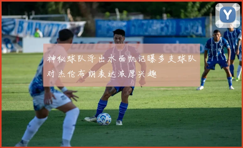 神秘球队浮出水面凯记曝多支球队对杰伦布朗表达浓厚兴趣