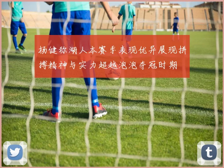 杨健称湖人本赛季表现优异展现拼搏精神与实力超越泡泡夺冠时期