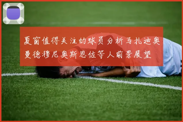 夏窗值得关注的球员分析马扎迪奥曼德穆尼奥斯恩佐等人前景展望