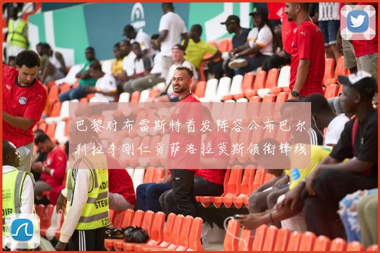 巴黎对布雷斯特首发阵容公布巴尔科拉李刚仁贡萨洛拉莫斯领衔锋线