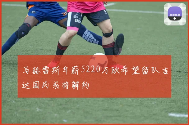 马赫雷斯年薪5220万欧希望留队吉达国民或将解约