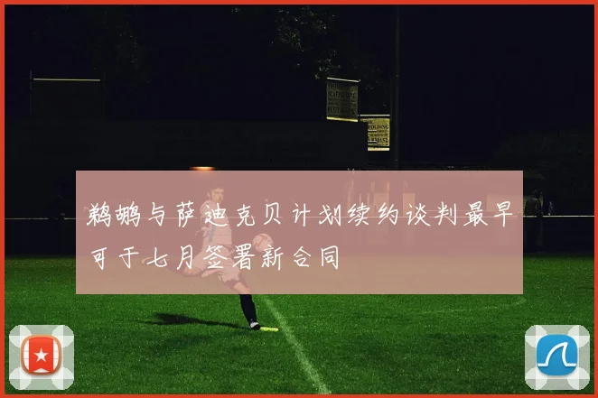 鹈鹕与萨迪克贝计划续约谈判最早可于七月签署新合同
