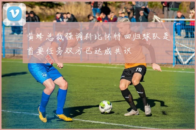 黄蜂总裁强调科比怀特回归球队是首要任务双方已达成共识